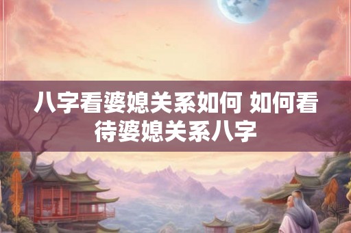 八字看婆媳关系如何 如何看待婆媳关系八字