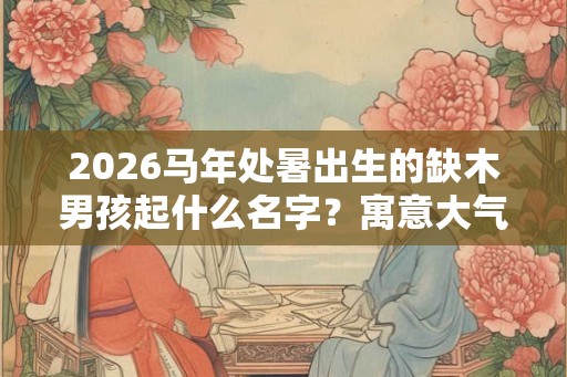 2026马年处暑出生的缺木男孩起什么名字？寓意大气的字