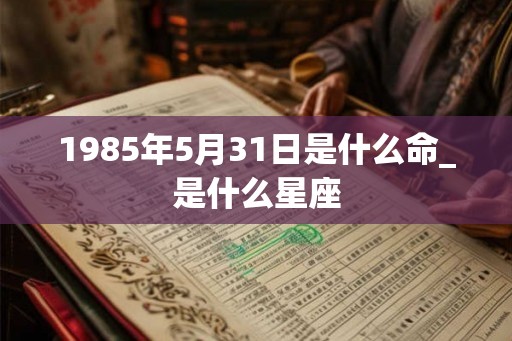 1985年5月31日是什么命_是什么星座