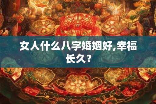 女人什么八字婚姻好,幸福长久？