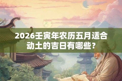 2026壬寅年农历五月适合动土的吉日有哪些？