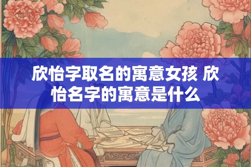欣怡字取名的寓意女孩 欣怡名字的寓意是什么