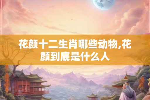 花颜十二生肖哪些动物,花颜到底是什么人