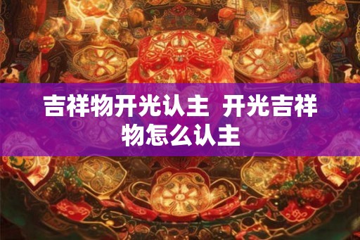 吉祥物开光认主  开光吉祥物怎么认主