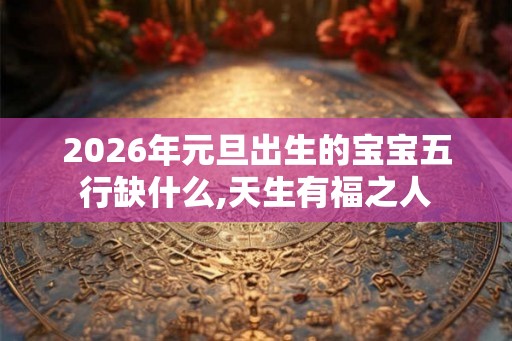 2026年元旦出生的宝宝五行缺什么,天生有福之人
