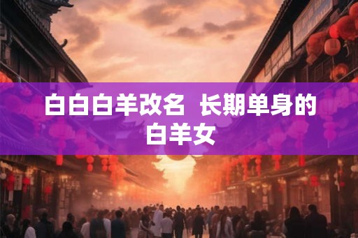 白白白羊改名  长期单身的白羊女