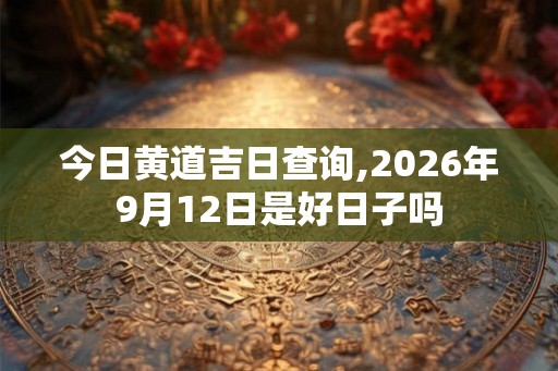 今日黄道吉日查询,2026年9月12日是好日子吗