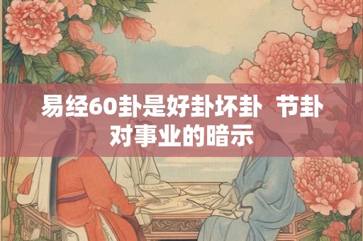 易经60卦是好卦坏卦  节卦对事业的暗示