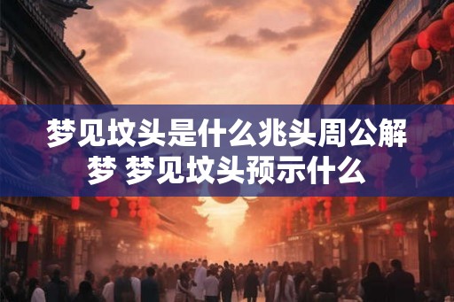 梦见坟头是什么兆头周公解梦 梦见坟头预示什么