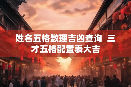 姓名五格数理吉凶查询 三才五格配置表大吉 姓名五格数理吉凶查询 三才五格配置表大吉