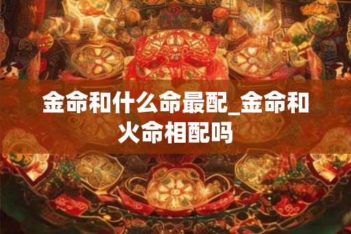 金命和什么命最配_金命和火命相配吗