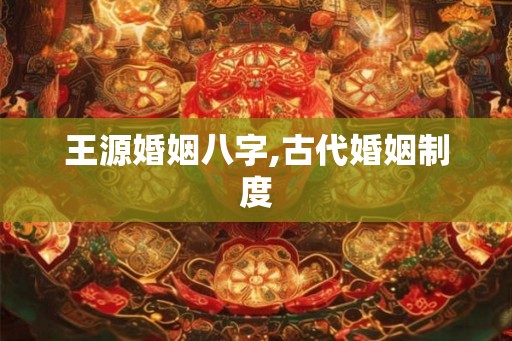 王源婚姻八字,古代婚姻制度 王源婚姻八字,古代婚姻制度