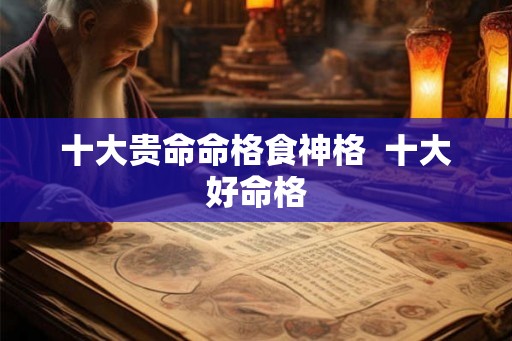 十大贵命命格食神格  十大好命格