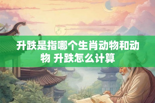升跌是指哪个生肖动物和动物 升跌怎么计算