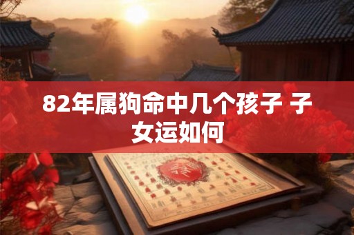 82年属狗命中几个孩子 子女运如何 82年属狗命中几个孩子 子女运如何