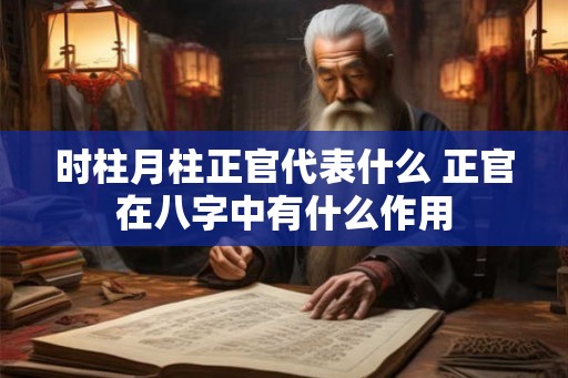 时柱月柱正官代表什么 正官在八字中有什么作用