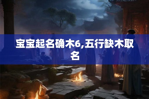 宝宝起名确木6,五行缺木取名 宝宝起名确木6,五行缺木取名