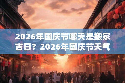 2026年国庆节哪天是搬家吉日？2026年国庆节天气怎么样？