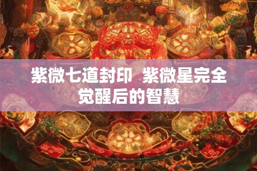 紫微七道封印  紫微星完全觉醒后的智慧