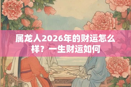 属龙人2026年的财运怎么样？一生财运如何
