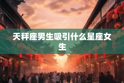 天秤座男生吸引什么星座女生