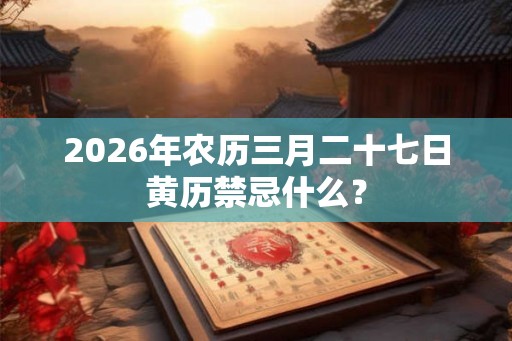 2026年农历三月二十七日黄历禁忌什么？