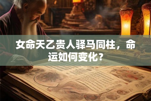 女命天乙贵人驿马同柱，命运如何变化？