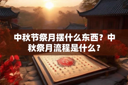 中秋节祭月摆什么东西？中秋祭月流程是什么？