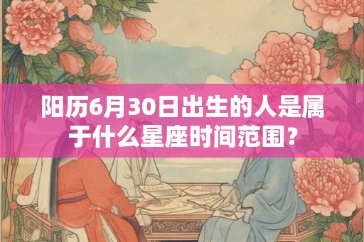 阳历6月30日出生的人是属于什么星座时间范围？