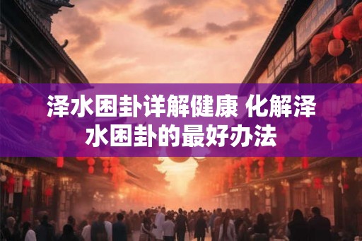 泽水困卦详解健康 化解泽水困卦的最好办法