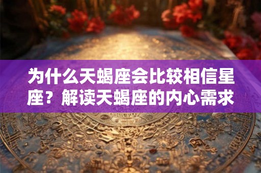为什么天蝎座会比较相信星座？解读天蝎座的内心需求和星座选择