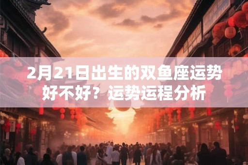 2月21日出生的双鱼座运势好不好？运势运程分析