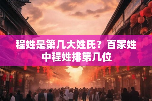 程姓是第几大姓氏?百家姓中程姓排第几位 程姓是第几大姓氏?百家姓中程姓排第几位