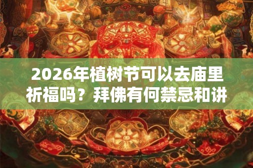 2026年植树节可以去庙里祈福吗？拜佛有何禁忌和讲究？