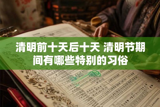 清明前十天后十天 清明节期间有哪些特别的习俗