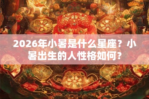 2026年小暑是什么星座？小暑出生的人性格如何？