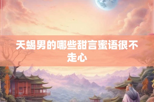 天蝎男的哪些甜言蜜语很不走心