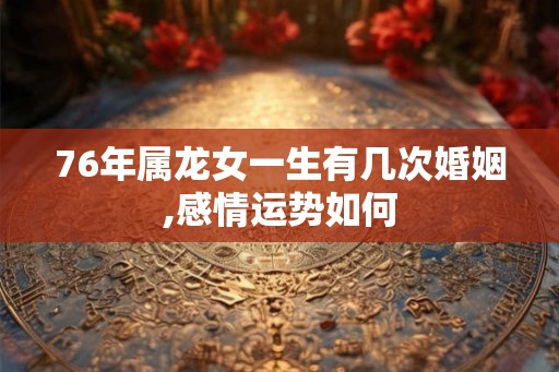 76年属龙女一生有几次婚姻,感情运势如何