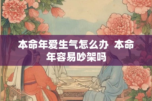本命年爱生气怎么办 本命年容易吵架吗 本命年爱生气怎么办 本命年容易吵架吗