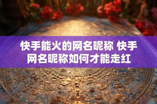 快手能火的网名昵称 快手网名昵称如何才能走红