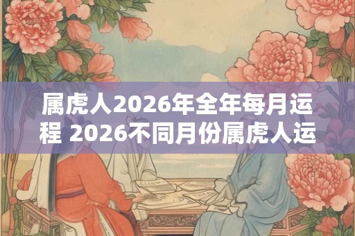 属虎人2026年全年每月运程 2026不同月份属虎人运势详解