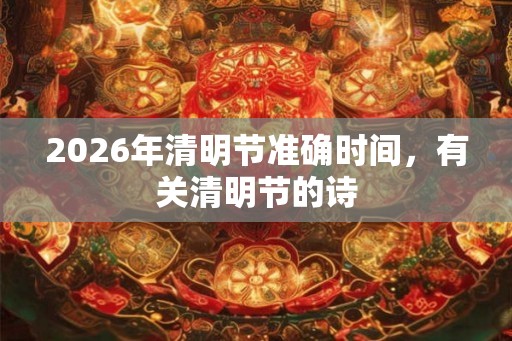 2026年清明节准确时间，有关清明节的诗