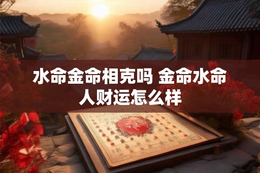水命金命相克吗 金命水命人财运怎么样 水命金命相克吗 金命水命人财运怎么样