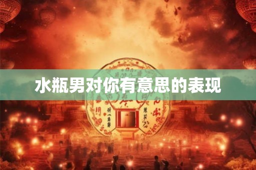 水瓶男对你有意思的表现