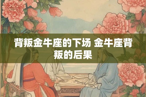 背叛金牛座的下场 金牛座背叛的后果 背叛金牛座的下场 金牛座背叛的后果