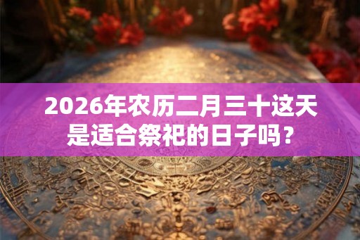 2026年农历二月三十这天是适合祭祀的日子吗？
