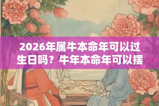 2026年属牛本命年可以过生日吗？牛年本命年可以摆寿宴吗？