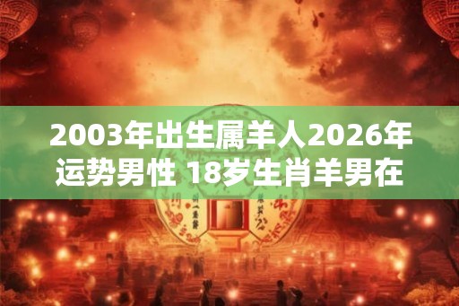2003年出生属羊人2026年运势男性 18岁生肖羊男在2026年运气如何
