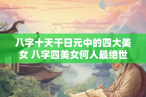 八字十天干日元中的四大美女 八字四美女何人最绝世