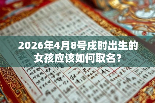 2026年4月8号戌时出生的女孩应该如何取名？